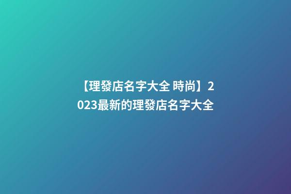 【理發店名字大全 時尚】2023最新的理發店名字大全-第1張-店鋪起名-玄機派